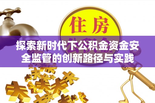 古田探索新时代下公积金资金安全监管的创新路径与实践