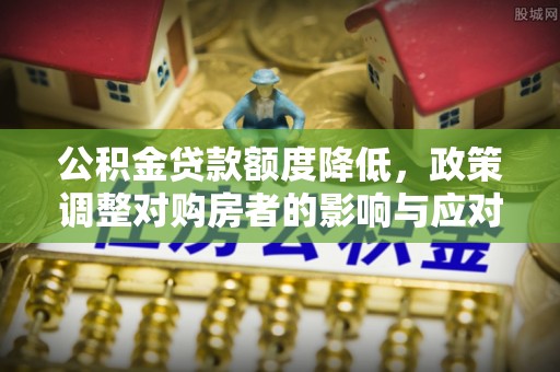 古田公积金贷款额度降低，政策调整对购房者的影响与应对策略