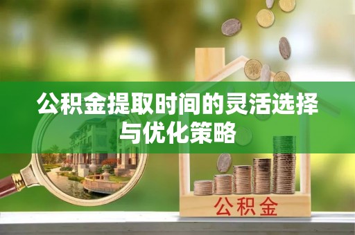 古田公积金提取时间的灵活选择与优化策略