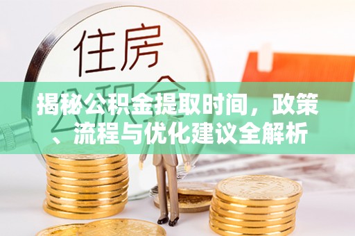古田揭秘公积金提取时间，政策、流程与优化建议全解析