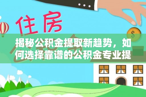 古田揭秘公积金提取新趋势，如何选择靠谱的公积金专业提取代办服务