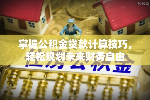 古田掌握公积金贷款计算技巧，轻松规划未来财务自由