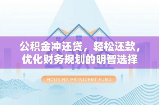 古田公积金冲还贷，轻松还款，优化财务规划的明智选择