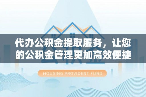 古田代办公积金提取服务，让您的公积金管理更加高效便捷