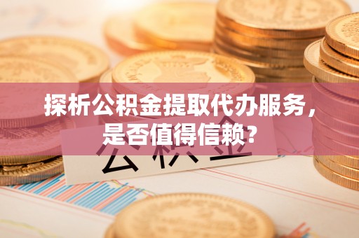 古田探析公积金提取代办服务，是否值得信赖？