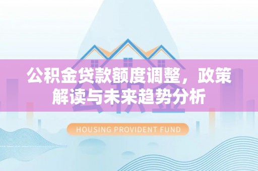 古田公积金贷款额度调整，政策解读与未来趋势分析