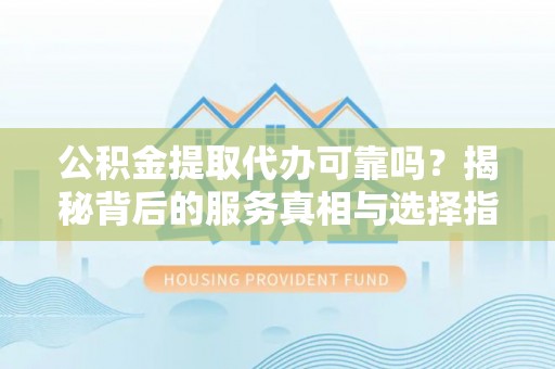 古田公积金提取代办可靠吗？揭秘背后的服务真相与选择指南