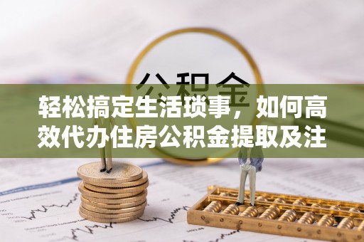 古田轻松搞定生活琐事，如何高效代办住房公积金提取及注意事项