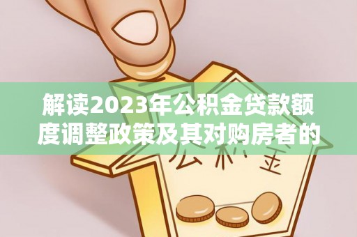 古田解读2023年公积金贷款额度调整政策及其对购房者的影响