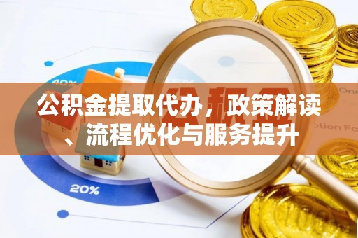 古田公积金提取代办，政策解读、流程优化与服务提升