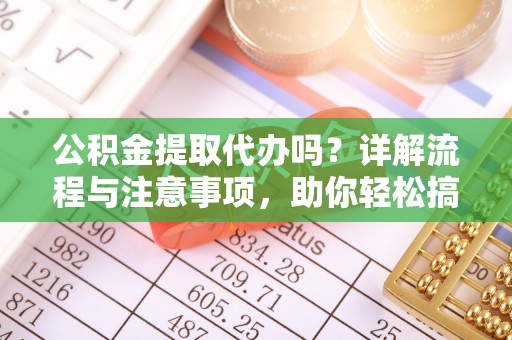 古田公积金提取代办吗？详解流程与注意事项，助你轻松搞定！