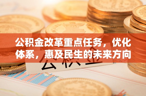 古田公积金改革重点任务，优化体系，惠及民生的未来方向