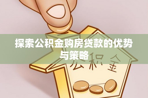 古田探索公积金购房贷款的优势与策略