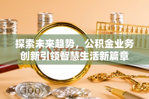 古田探索未来趋势，公积金业务创新引领智慧生活新篇章