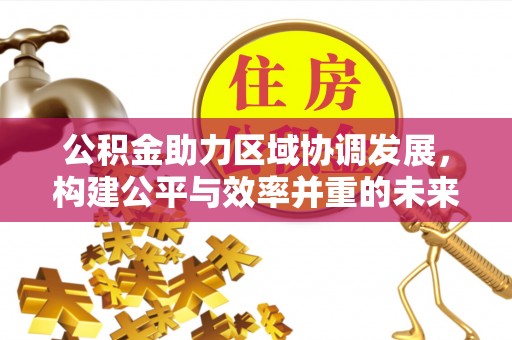 古田公积金助力区域协调发展，构建公平与效率并重的未来