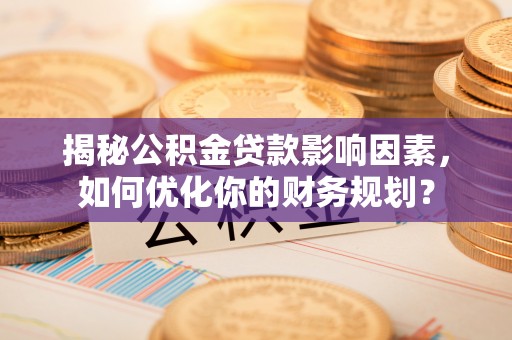 古田揭秘公积金贷款影响因素，如何优化你的财务规划？