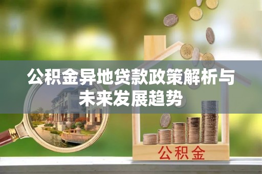 古田公积金异地贷款政策解析与未来发展趋势