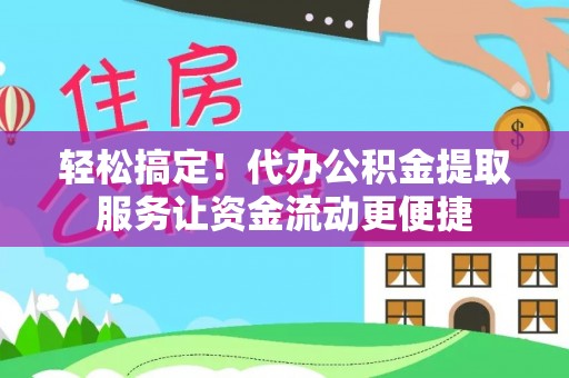 古田轻松搞定！代办公积金提取服务让资金流动更便捷