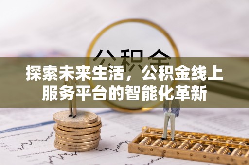 古田探索未来生活，公积金线上服务平台的智能化革新