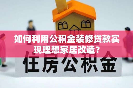 古田如何利用公积金装修贷款实现理想家居改造？