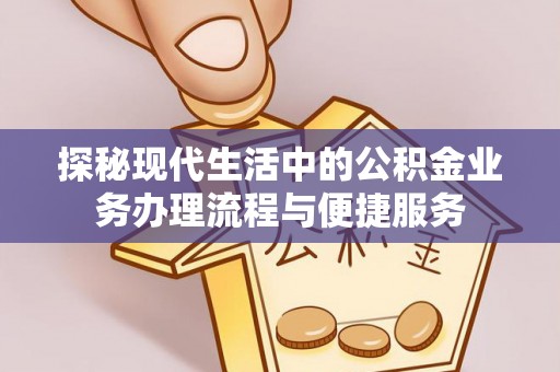 古田探秘现代生活中的公积金业务办理流程与便捷服务