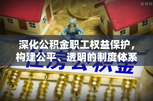 古田深化公积金职工权益保护，构建公平、透明的制度体系