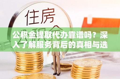 古田公积金提取代办靠谱吗？深入了解服务背后的真相与选择指南