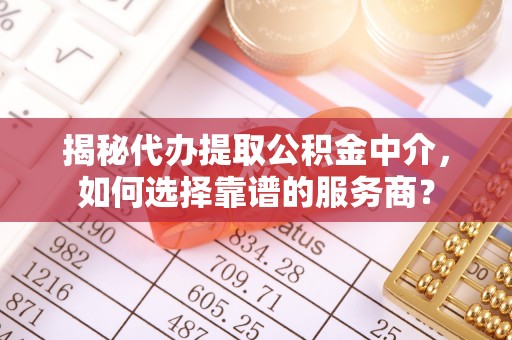 古田揭秘代办提取公积金中介，如何选择靠谱的服务商？