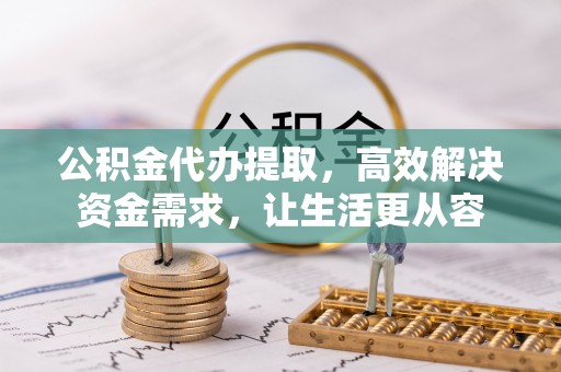 古田公积金代办提取，高效解决资金需求，让生活更从容