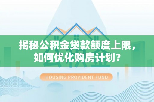 古田揭秘公积金贷款额度上限，如何优化购房计划？