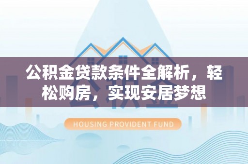古田公积金贷款条件全解析，轻松购房，实现安居梦想