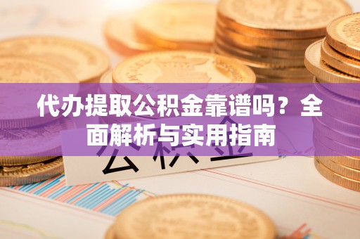 古田代办提取公积金靠谱吗？全面解析与实用指南