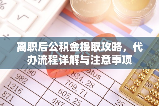 古田离职后公积金提取攻略，代办流程详解与注意事项