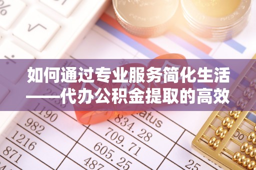古田如何通过专业服务简化生活——代办公积金提取的高效选择