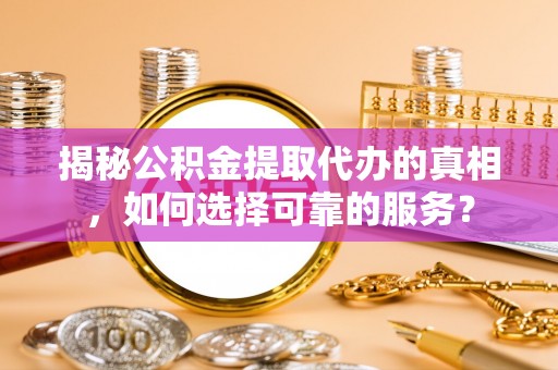 古田揭秘公积金提取代办的真相，如何选择可靠的服务？