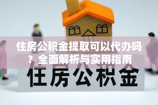 古田住房公积金提取可以代办吗？全面解析与实用指南