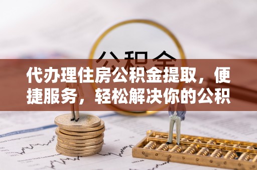 古田代办理住房公积金提取，便捷服务，轻松解决你的公积金难题