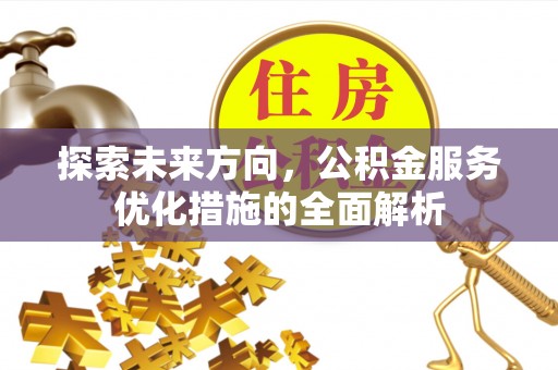 古田探索未来方向，公积金服务优化措施的全面解析