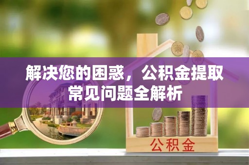 古田解决您的困惑，公积金提取常见问题全解析