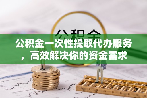 古田公积金一次性提取代办服务，高效解决你的资金需求