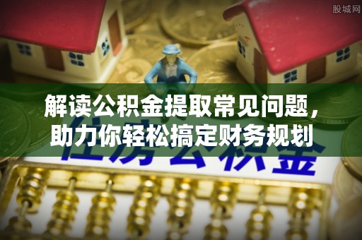 古田解读公积金提取常见问题，助力你轻松搞定财务规划