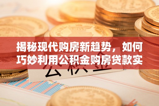 古田揭秘现代购房新趋势，如何巧妙利用公积金购房贷款实现梦想家园