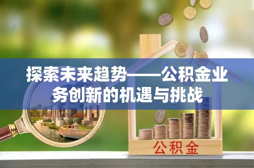 古田探索未来趋势——公积金业务创新的机遇与挑战