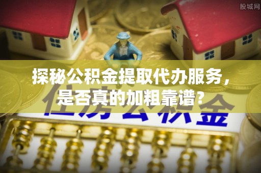 古田探秘公积金提取代办服务，是否真的加粗靠谱？