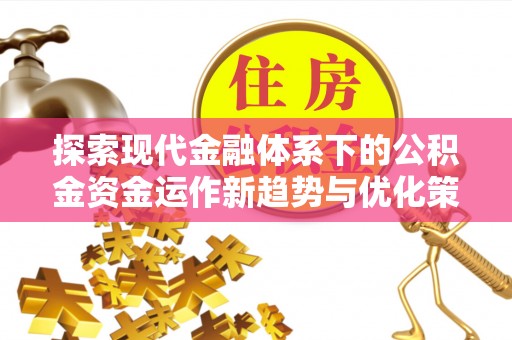 古田探索现代金融体系下的公积金资金运作新趋势与优化策略
