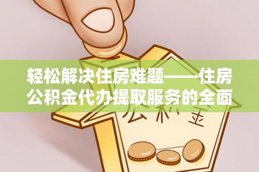 古田轻松解决住房难题——住房公积金代办提取服务的全面解析与实用指南