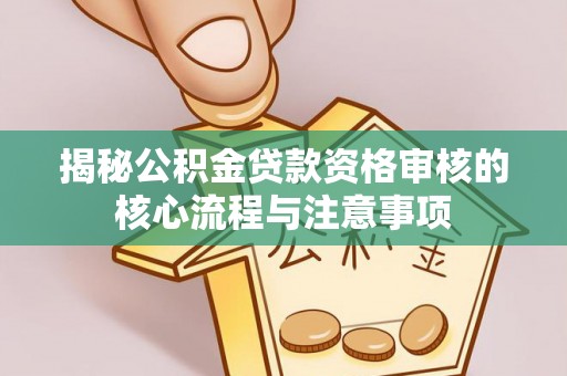 古田揭秘公积金贷款资格审核的核心流程与注意事项