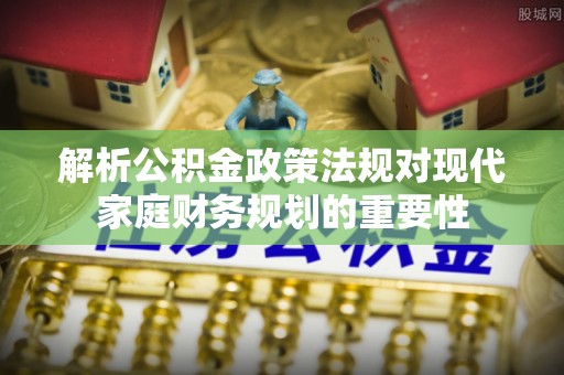 古田解析公积金政策法规对现代家庭财务规划的重要性