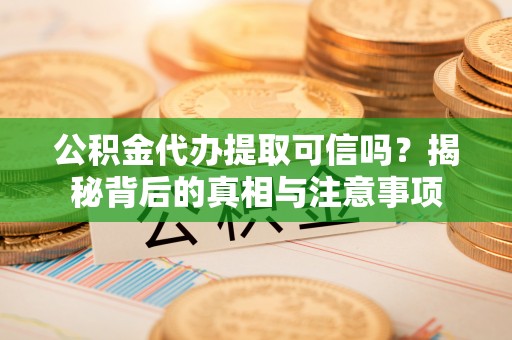 古田公积金代办提取可信吗？揭秘背后的真相与注意事项
