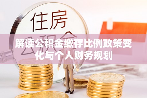 古田解读公积金缴存比例政策变化与个人财务规划